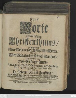 Fünff Worte Unsers thätigen Christenthums : Jn Gegenwart Jhro Hoheiten der Königl. Fr. Mutter, Wie auch Jhro Hoheiten des Königl. Printzens, Bey Antretung seines Hof-Prediger-Amts, Jn der Chur-Sächß. Schloß-Capelle zu Lichtenburg, Am IV. Sonntage nach Trinitatis Anno 1710.