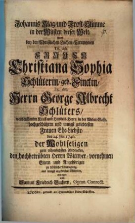 Johannis Klag- und Trost-Stimme in der Wüsten dieser Welt : ward bey den christlichen Leichen-Ceremonien ... Frauen Christiana Sophia Schlüterin, geb. Finckin ... der wohlseligen zum rühmlichsten Andencken ... erwogen