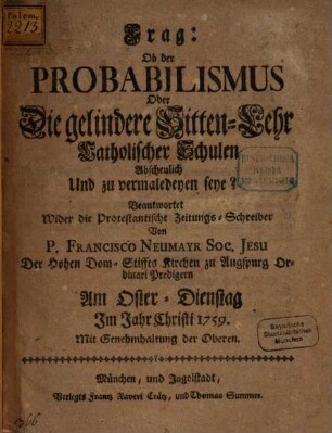 Frag: Ob der Probabilismus Oder Die gelindere Sitten-Lehr Catholischer Schulen Abscheulich Und zu vermaledeyen seye? : Beantwortet Wider die Protestantische Zeitungs-Schreiber