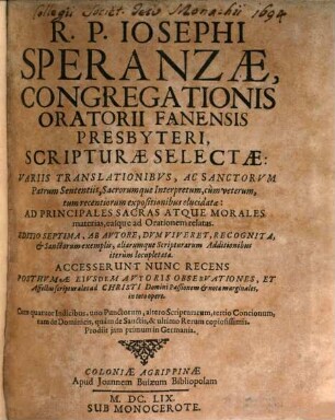 R. P. Iosephi Speranzae, Congregationis Oratorii Fanensis Presbyteri, Scripturae Selectae : variis translationibus, ac sanctorum patrum sententiis, sacrorumque interpretum, cum veterum, tum recentiorum expositionibus elucidatae: ad principales sacras atque morales materias, easque ad Orationem relatas ; ... Accesserunt nunc recens posthumae eiusdem autoris observationes ...