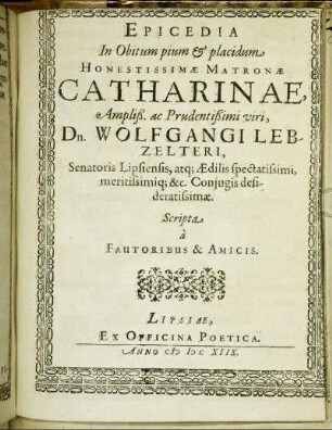 Epicedia In Obitum pium & placidum Honestissimae Matronae Catharinae ... viri, Dn. Wolfgangi Lebzelteri, Senatoris Lipsiensis ... Coniugis desideratissimae. Scripta a Fautoribus & Amicis