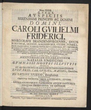 Num. XXVII. Q. F. F. Q. S. Auspiciis Serenissimi Principis Ac Domini Domini, Caroli Guilielmi Friderici, Marggrafii Brandenburgensis, Ducis Borussiae, Silesiae, Magdeburgi, ... Et Crosniae, ... Ac Domini Limburgi, et reliqua, Anniversariam Celebrationem Natalis Undecimi Gymnasii Nostri Illustris Indicit Et Ad Orationes Ab Adolescentibus Ornatissimis Ludu. Frid. Car. Guiliel. Matero, Onoldino. Et Jo. Jacobo Spiesio, Ettenstadiensi. Habendas Omnium Ordinum Viros Litterarum Studiis Excultos Litteratorumque Patronos Atque Fautores Perquam Observanter Et Officiose Invitat : Praemissa De Ecclesiecdicis Commentatione