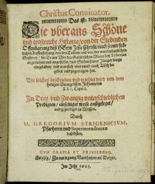 Christus Convivator. Das ist: Die uberaus Schöne und trostreiche Historia/ von der Siebenden Offenbarung deß Herrn Jesu Christi/ nach seiner frölichen Aufferstehung von den Todten/ und von der wunderbarlichen Gasterey/ die Er am Ufer des Galileischen Meers bey Tyberias angerichtet und angestellet/ und Sieben seiner Jünger darzu eingeladen/ und was sich uber unnd nach Tisch begeben und zugetragen hat : Wie solches beschrieben und erzehlet wird von dem heiligen Evangelien Johanne im XXI. Capitel. In Drey und Zwantzig unterschiedlichen Predigten