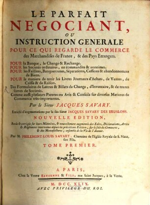 Le Parfait Negociant, Ou Instruction Generale Pour Ce Qui Regarde Le Commerce des Marchandises de France, & des Pays Etrangers : Pour la Banque, le Change & Rechange, Pour les Societés ordinaires, en commandite, & anonimes, Pour les Faillites, Banqueroutes, Séparations, Cessions & abandonnemens de Biens ..., 1