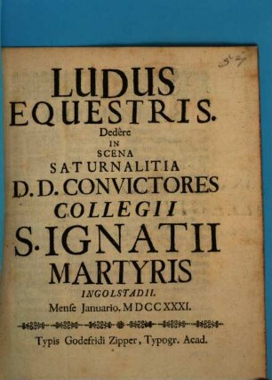 Ludus Equestris : Dedêre In Scena Saturnalitia D.D. Convictores Collegii S. Ignatii Martyris Ingolstadii Mense Januario. MDCCXXXI.