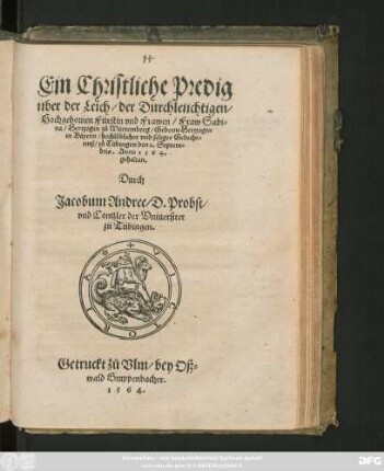 Ein Christliche Predig || über der Leich/ der ... || Fraw Sabi=||na/ Hertzogin zů Würtemberg/ Geborne Hertzogin || in Bayern/ hochlöblicher vnd seliger Gedecht=||nuß/ zů Tübingen den 2. Septem=||bris. Anno 1564.|| gehalten.|| Durch || Jacobum Andree/ D. Probst/|| vnd Cantzler der Vniuersitet || zü Tübingen.||