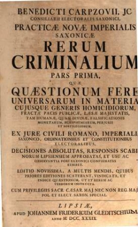 Benedicti Carpzovii, JC. Consiliarii Electoralis Saxonici, Practicæ Novæ Imperialis Saxonicæ Rerum Criminalium, Pars Prima. Quæ Quæstionum Fere Universarum In Materia Cujusque Generis Homicidiorum, Fractæ Pacis Publicæ ... Ex Jure Civili Romano, Imperiali, ... Decisiones Absolutas, ... Exhibet