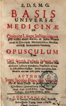 Basis universae medicinae : in 5 libros institutionum pro veteri more divisa ... ; opusculum tam clara docendi methodo hactenus non visum, tyronibus facilem ad sacram meicinam aditum pandens ...