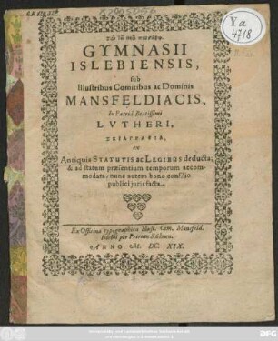 Gymnasii Islebiensis, sub Illustribus Comitibus ac Dominis Mansfeldiacis, In Patria Beatissimi Lutheri, Skiagraphia, ex Antiquis Statutis ac Legibus deducta; & ad statum praesentium temporum accomodata; nunc autem bono consilio publici iuris facta