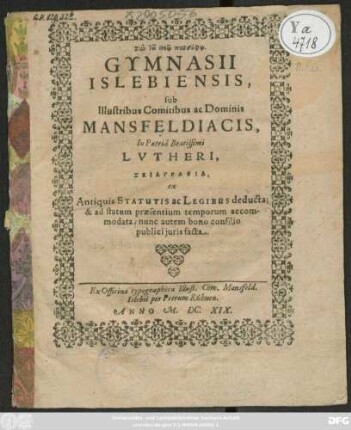 Gymnasii Islebiensis, sub Illustribus Comitibus ac Dominis Mansfeldiacis, In Patria Beatissimi Lutheri, Skiagraphia, ex Antiquis Statutis ac Legibus deducta; & ad statum praesentium temporum accomodata; nunc autem bono consilio publici iuris facta