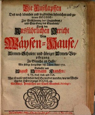 Die Fußstapffen Des noch lebenden und waltenden liebreichen und getreuen Gottes, Zur Beschämung des Unglaubens, und Stärckung des Glaubens : Durch den Ausführlichen Bericht Vom Wäysen-Hause, Armen-Schulen, und übriger Armen-Verpflegung Zu Glaucha an Halle, Wie selbige fortgesetzet biß Ostern Anno 1701