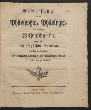 Anweisung wie die Philosophie, Philologie, und diejenigen Wissenschaften, worinn die philosophische Facultät den Unterricht giebt, und in welcher Ordnung, und Verbindung sie auf der Universität zu betreiben