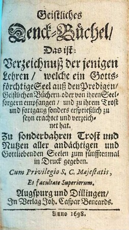 Geistliches Denck-Büchel : Das ist: Verzeichnuß der jenigen Lehren, welche ein Gottsförchtige Seel auß den Predigen, Geistlichen Büchern oder von ihren Seelsorgern empfangen, und zu ihrem Trost und fortgang sonders ersprießlich zu seyn erachtet und verzeichnet hat