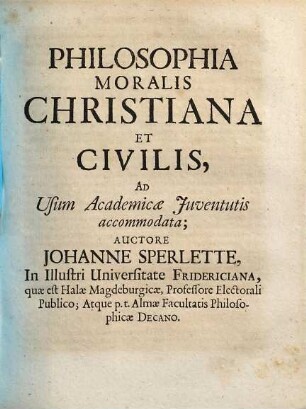 Johannis Sperlette ... Opera philosophica : in quatuor partes, logicam, metaphysicam, moralem, & physicam, prius divisim, iam nunc coniunctim editas, distributa, [3]. Philosophia moralis christiana et civilis : ad usum academiae iuventutis accommodata