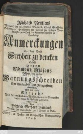 Richard Bentleys Weyland der heil. Schrift Doctors, Königl. Großbritt. Hofpredigers, Präsidenten des Collegii zur heiligen Dreyfaltikeit, und Prof. der Gottelgelahrheit zu Cambridge Anmerckungen über das Buch Freyheit zu dencken : Nebst Herrn Edmond Gibsons Bischofs von London Warnungsschreiben Vor Unglauben und Freygeisterey
