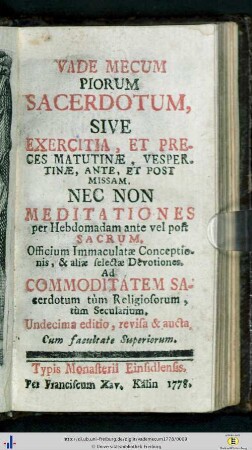 Vade Mecum Piorum Sacerdotum : Sive Exercitia, Et Preces Matutinae, Vespertinae, Ante, Et Post Missam, Nec Non Meditationes per Hebdomadam ante vel post Sacrum, Officium Immaculatae Conceptiones, & aliae selectae Devotiones. Ad Commoditatem Sacerdotum tum Religionsorum, tum Secularium.