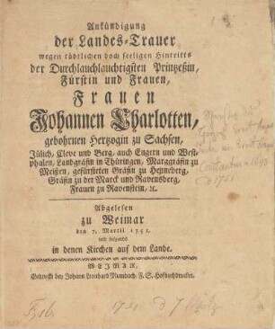 Ankündigung der Landes-Trauer wegen tödtlichen doch seeligen Hintritts der Durchlauchtigsten Printzeßin, Fürstin und Frauen, Frauen Johannen Charlotten, gebohrnen Hertzogin zu Sachsen, Jülich, Cleve und Berg ... Abgelesen zu Weimar den 7. Martii 1751, und folgendes in denen Kirchen auf dem Lande