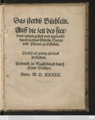 Das sterbb Büchlein.|| Auff die zeit des ster=||bens eylend gestelt vnd zugericht/|| durch Caspar Güteln/ Doctor || vnd Pfarrer zu Eisleben.|| ... ||