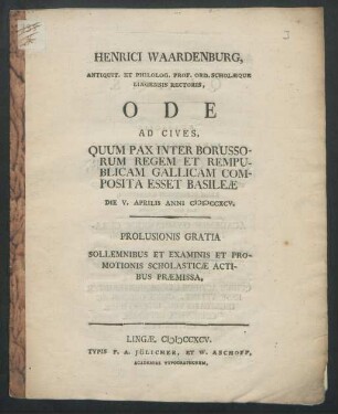 Henrici Waardenburg, Antiquit. Et Philolog. Prof. Ord. Scholæque Lingensis Rectoris, Ode Ad Cives : Quum Pax Inter Borussorum Regem Et Rempublicam Gallicam Composita Esset Basileæ Die V. Aprilis Anni MDCCXCV. ; Prolusionis Gratia Sollemnibus Et Examinis Et Promotionis Scholasticæ Actibus Præmissa