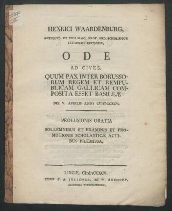 Henrici Waardenburg, Antiquit. Et Philolog. Prof. Ord. Scholæque Lingensis Rectoris, Ode Ad Cives : Quum Pax Inter Borussorum Regem Et Rempublicam Gallicam Composita Esset Basileæ Die V. Aprilis Anni MDCCXCV. ; Prolusionis Gratia Sollemnibus Et Examinis Et Promotionis Scholasticæ Actibus Præmissa
