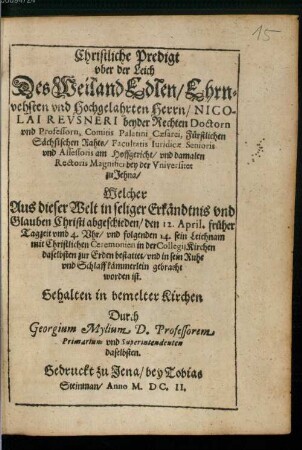 Christliche Predigt uber der Leich Des Weiland Edlen, Ehrnvehsten und Hochgelahrten Herrn, Nicolai Revsneri [Reusneri] beyder Rechten Doctorn und Professorn ... : Welcher Aus dieser Welt in seliger Erkändtnis und Glauben Christi abgeschieden, den 12. April ... und folgenden 14. sein Leichnam mit Christlichen Ceremonien in der Collegij Kirchen daselbsten zur Erden bestattet, und in sein Ruhe und Schlaffkämmerlein gebracht worden ist