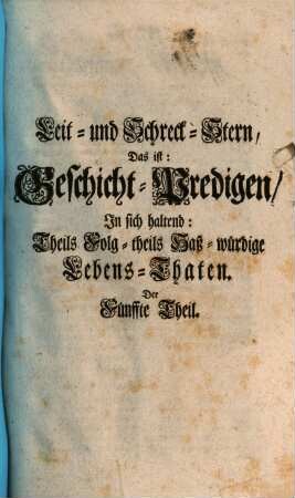 Lait- und Schröck-Stern Das ist: Geschicht-Predigen : In sich haltend: Theils Folg- theils Haß-würdige Lebens-Thaten, Hervorgegeben, Und in siben Theil abgesonderet ; samt beygesetzten Achten Theil Der Zwölff Exhortationen Oder Ermahnungs-Reden Vom guten Tod ... Unter dem Titul: Seel. Lebens-Beschluß. 5