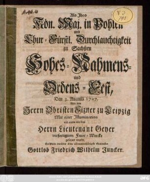 Als Jhro Kön. Maj. in Pohlen und Chur-Fürstl. Durchlauchtigkeit zu Sachßen Hohes Nahmens- und Ordens-Fest, Den 3. Augusti 1727. Von dem Herrn Obristen Fizner zu Leipzig Mit einer Jllumination und einem von dem Herrn Lieutenant Geyer verfertigten Feuer-Wercke gefeyert wurde, Eröffnete darüber seine allerthänigste Gedancken Gottlob Friedrich Wilhelm Juncker