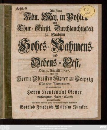 Als Jhro Kön. Maj. in Pohlen und Chur-Fürstl. Durchlauchtigkeit zu Sachßen Hohes Nahmens- und Ordens-Fest, Den 3. Augusti 1727. Von dem Herrn Obristen Fizner zu Leipzig Mit einer Jllumination und einem von dem Herrn Lieutenant Geyer verfertigten Feuer-Wercke gefeyert wurde, Eröffnete darüber seine allerthänigste Gedancken Gottlob Friedrich Wilhelm Juncker