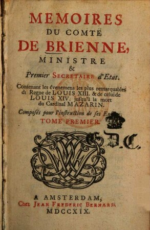 Memoires Du Comte De Brienne, Ministre & Premier Secretaire d'Etat : Contenant les évenemens les plus remarquables du Regne de Louis XIII & de celui de Louis XIV jusqu'à la mort du Cardinal Mazarin ; Composés pour l'instruction de ses enfans. 1