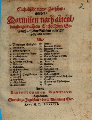 Catholische newe Jarschanckungen : Darinnen nach altem, langhergebrachtem Catholischen Gebrauch, etlichen Ständen newe Jar geschencket werden: Als [Sp. 1:] 1. Bäpstlicher Heiligkeit. 2. Geistlichen ... [Sp. 2:] 17. Braut. 18. Frommen Eltern ...