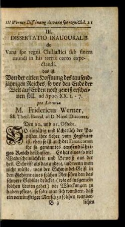 III. Dissertatio Inauguralis de Vana spe regni Chiliastici sub sinem mundi in his terris certo expectandi. das ist, Von der eitlen Hoffnung des tausendjährigen Reiches, ... pro Licentia M. Fridericus Werner, ...