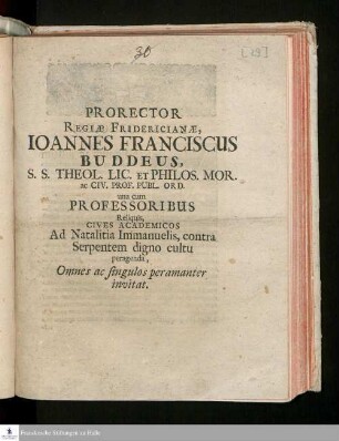 Prorector Regiæ Fridericianae, Ioannes Franciscus Buddeus, S.S. Theol. Lic. Et Philos. Mor. ac Civ. Porf. Publ. Ord. una cum Professoribus Reliquis, Cives Academicos Ad Natalitia Immanuelis, contra Serpentem digno cultu peragenda, Omnes ac singulos peramanter invitat