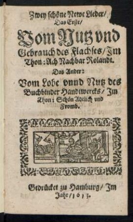 Zwey schöne Newe Lieder : Das Erste/ Vom Nutz und Gebrauch des Flachses/ Im Thon: Ach Nachbar Rolandt. Das Ander: Vom Lobe unnd Nutz des Buchbinder Handtwercks/ Im Thon: Schön Adelich und Fromb