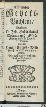 Christliches Gebett-Büchlein : Darinnen D. Joh. Habermanns Morgen- und Abend-Seegen auf alle Tage in der Wochen, Darneben Hauß- Kirchen- Buß- Beicht- und Communion-Gebett, So auch andere mehr in Noth und Anliegen zu gebrauchen