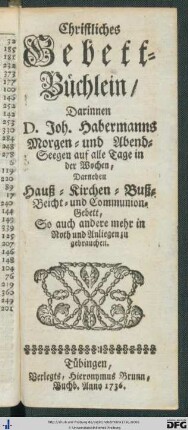Christliches Gebett-Büchlein : Darinnen D. Joh. Habermanns Morgen- und Abend-Seegen auf alle Tage in der Wochen, Darneben Hauß- Kirchen- Buß- Beicht- und Communion-Gebett, So auch andere mehr in Noth und Anliegen zu gebrauchen