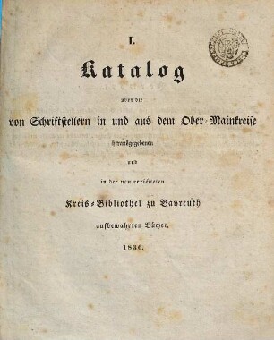 Katalog über die von Schriftstellern in und aus dem Ober-Mainkreise herausgegebenen und in der neu errichteten Kreis-Bibliothek zu Bayreuth aufbewahrten Bücher, I