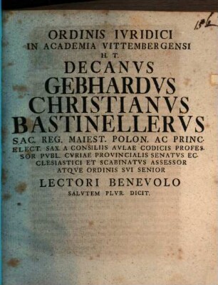 Ordinis Ivridici In Academia Vittembergensi H. T. Decanvs Gebhardvs Christianvs Bastinellervs Sac. Reg. Maiest. Polon. Ac Princ. Elect. Sax. A Consiliis Avlae Codicis Professor Pvbl. ... Lectori Benevolo Salvtem Plvri. Dicit : [... P. P. Domin. Sexages. A. R. S. MDCCXXXVII.]