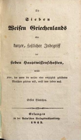 Die sieben Weisen Griechenlands oder kurzer, faßlicher Inbegriff der sieben Hauptwissenschaften, welche jeder, der unter die weisen oder vorzüglich gebildeten Menschen gehören will, wohl inne haben muß, 1