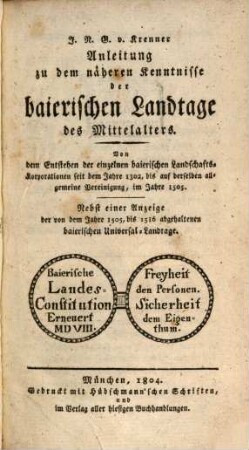 Anleitung zu dem näheren Kenntnisse der baierischen Landtage des Mittelalters : von dem Entstehen der einzelnen baierischen Landschafts-Korporationen seit dem Jahre 1302, bis auf derselben allgemeine Vereinigung im Jahre 1505 ; nebst einer Anzeige der von dem Jahre 1505, bis 1516 abgehaltenen baierischen Universal-Landtage
