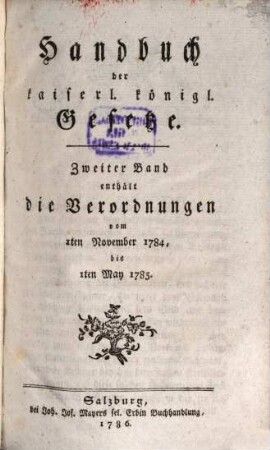 Handbuch der kaiserl. königl. Gesetze. 2, ... enthält die Verordnungen vom 1ten November 1784. bis 1ten May 1785.
