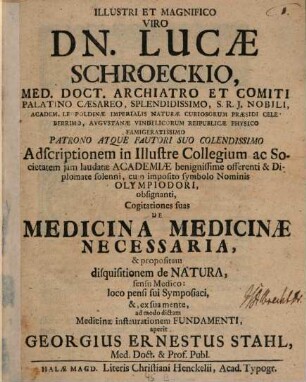 Illustri Et Magnifico Viro Dn. Lucæ Schroeckio, Med. Doct. Archiatro ... Cogitationes suas De Medicina Medicinæ Necessaria, & propositam disquisitionem de Natura, sensu Medico: loco pensi sui Symposiaci, &, ex sua mente, ad modo dictam Medicinæ instaurationem Fundamenti