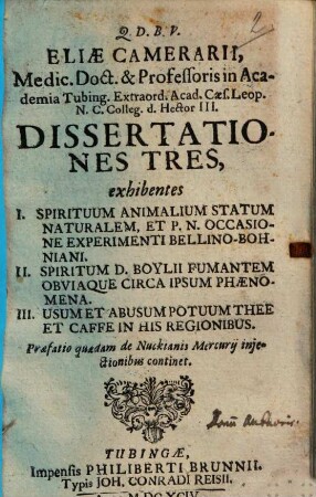 Eliae Camerarii, ... Dissertationes tres : exhibentes I. Spirituum animalium statum naturalem ..., II. Spiritum D. Boylii fumantem obviaque circa ipsum phaenomena, III. Usum et abusum potuum thee et caffe in his regionibus ; praefatio quaedam de Nuckianis Mercurii iniectionibus continet