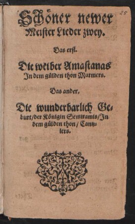 Schöner newer || Meister Lieder zwey.|| Das erst.|| Die weiber Amastanas || Jn dem gülden thon Marmers.|| Das ander.|| Die wunderbarlich Ge-||burt/ der Königin Semiramis/ Jn || dem gülden thon/ Cantz-||lers.||