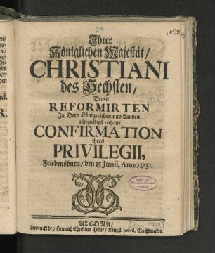 Ihrer Königlichen Majestät/ Christiani des Sechsten/ Denen Reformirten In Dero Königreichen und Landen allergnädigst ertheilte Confirmation ihres Privilegii : Friedensburg/ den 15 Junii, Anno 1731