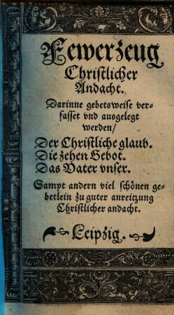 Fewerzeug Christlicher Andacht : Darinne gebetsweise verfasset vnd ausgelegt werden, Der Christliche Glaub. Die zehen Gebot. Das Vater vnser. sampt andern viel schönen gebetlein zu guter anreizung Christlicher andacht