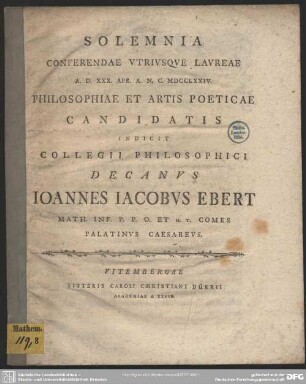 Solemnia Conferendae Utriusque Laureae A. D. XXX. Apr. A. N. C. MDCCLXXIV. Philosophiae Et Artis Poeticae Candidatis Indicit Collegii Philosophici Decanus Joannes Jacobus Ebert ...
