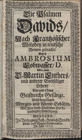Die Psalmen Davids : Nach Frantzösischer Melodey in teutsche Reimen gebracht, Durch Ambroisum Lobwasser, D. Wie auch D. Martin Luthers und anderer Gottseliger Lehrer Alte und Neue Geistreiche Gesänge. Nebst beygefügten Morgen- und Abend-Gebäten
