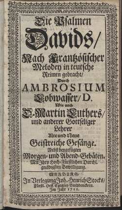 Die Psalmen Davids : Nach Frantzösischer Melodey in teutsche Reimen gebracht, Durch Ambroisum Lobwasser, D. Wie auch D. Martin Luthers und anderer Gottseliger Lehrer Alte und Neue Geistreiche Gesänge. Nebst beygefügten Morgen- und Abend-Gebäten
