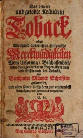 Das beliebte und gelobte Kräutlein Toback, oder Allerhand auserlesene historische Merckwürdigkeiten Vom Ursprung, Beschaffenheit, Würckung, sonderbaren Nutzen, Gebrauch und Mißbrauch des Tobacks
