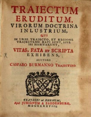 Traiectum Eruditum : Virorum Doctrina Inlustrium, Qui In Urbe Trajecto, Et Regione Trajectensi Nati Sunt, Sive Ibi Habitarunt, Vitas, Fata Et Scripta Exhibens